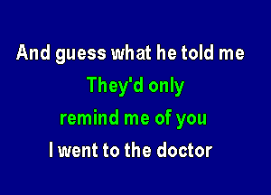 And guess what he told me

They'd only

remind me of you
luvth to the doctor