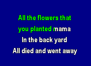All the flowers that
you planted mama
In the back yard

All died and went away