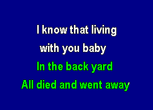 I know that living
with you baby
In the back yard

All died and went away