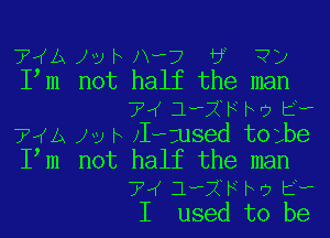 TWA Jv h N? 6 ?y
Pm not half the man
7,( JwXle'j 5.,
TWA Jv F xIwmsed telbe
Pm not half the man
7,( JwXle'j 5.,
I used to be