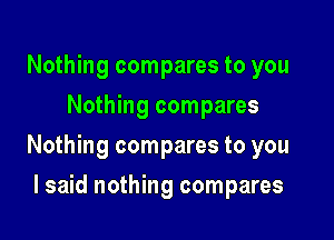 Nothing compares to you
Nothing compares

Nothing compares to you

I said nothing compares