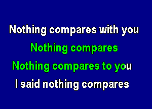 Nothing compares with you
Nothing compares

Nothing compares to you

I said nothing compares