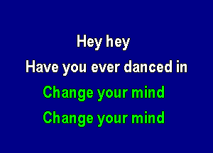 Hey hey
Have you ever danced in
Change your mind

Change your mind