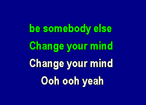 be somebody else

Change your mind
Change your mind
Ooh ooh yeah