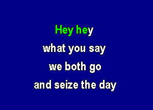 Heyhey
what you say
we both go

and seize the day