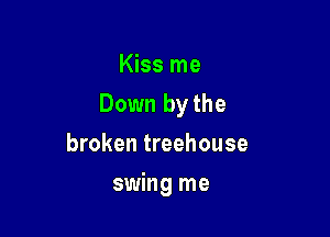 Kiss me

Down bythe

broken treehouse
swing me