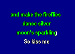 and make the fireflies
dance silver

moon's sparkling

So kiss me