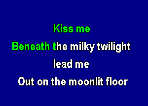 Kiss me

Beneath the milky twilight

lead me
Out on the moonlit floor