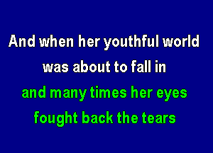 And when her youthful world
was about to fall in

and many times her eyes

fought back the tears