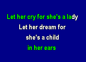Let her cry for she's a lady

Let her dream for
she's a child
in her ears