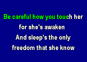 Be careful how you touch her
for she's awaken

And sleep's the only

freedom that she know