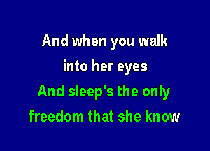 And when you walk
into her eyes

And sleep's the only

freedom that she know