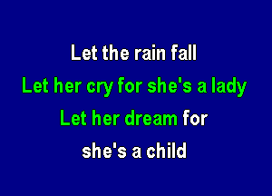 Let the rain fall
Let her cry for she's a lady

Let her dream for
she's a child