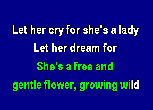 Let her cry for she's a lady
Let her dream for
She's a free and

gentle flower, growing wild