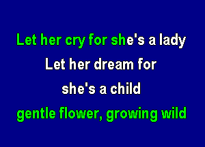 Let her cry for she's a lady
Let her dream for
she's a child

gentle flower, growing wild