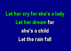 Let her cry for she's a lady

Let her dream for
she's a child
Let the rain fall