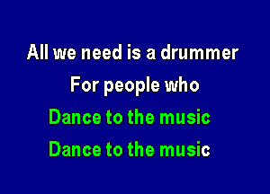 All we need is a drummer

For people who

Dance to the music
Dance to the music