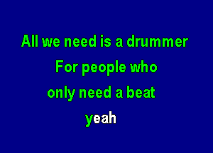 All we need is a drummer

For people who

only need a beat
yeah