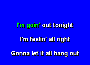 I'm goin' out tonight

I'm feelin' all right

Gonna let it all hang out