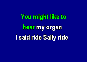 You might like to
hear my organ

I said ride Sally ride