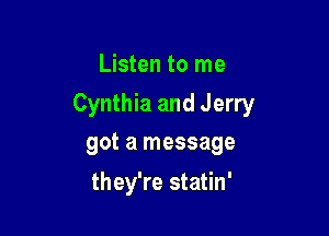 Listen to me

Cynthia and Jerry

got a message
they're statin'