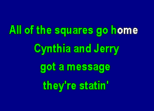 All of the squares go home

Cynthia and Jerry
got a message

they're statin'