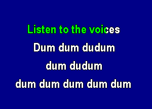 Listen to the voices
Dum dum dudum
dum dudum

dum dum dum dum dum