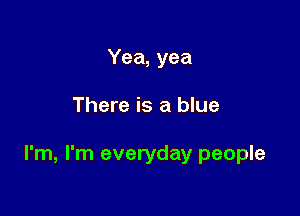 Yea, yea

There is a blue

I'm, I'm everyday people