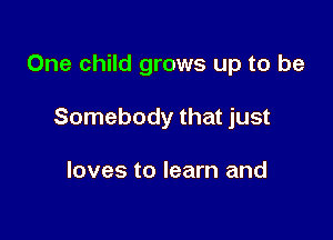 One child grows up to be

Somebody that just

loves to learn and