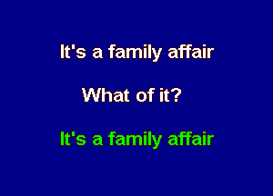 It's a family affair

What of it?

It's a family affair