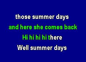 those summer days
and here she comes back
Hi hi hi hi there

Well summer days