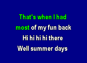 That's when I had
most of my fun back
Hi hi hi hi there

Well summer days