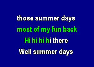 those summer days
most of my fun back
Hi hi hi hi there

Well summer days
