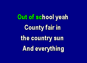 Out of school yeah

County fair in
the country sun
And everything
