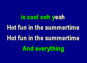 is cool ooh yeah

Hot fun in the summertime
Hot fun in the summertime
And everything