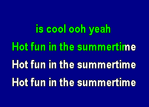 is cool ooh yeah
Hot fun in the summertime
Hot fun in the summertime
Hot fun in the summertime