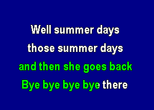 Well summer days
those summer days

and then she goes back

Bye bye bye bye there