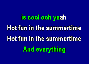 is cool ooh yeah

Hot fun in the summertime
Hot fun in the summertime
And everything