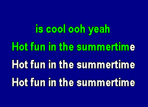 is cool ooh yeah
Hot fun in the summertime
Hot fun in the summertime
Hot fun in the summertime