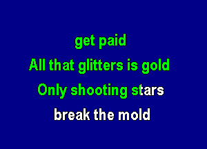 get paid
All that glitters is gold

Only shooting stars
break the mold
