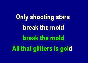 Only shooting stars
break the mold

break the mold
All that glitters is gold