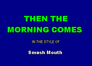 THEN TIHIIE
MORNIING COMES

IN THE STYLE 0F

Smash Mouth