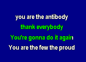 you are the antibody
thank everybody

You're gonna do it again
You are the few the proud