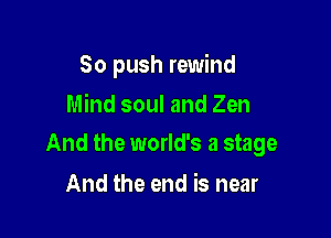 So push rewind
Mind soul and Zen

And the world's a stage

And the end is near