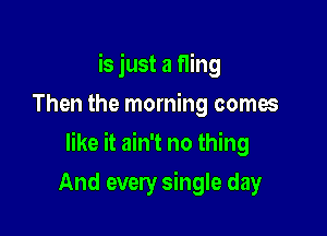 is just a f1ing
Then the morning comes

like it ain't no thing

And every single day