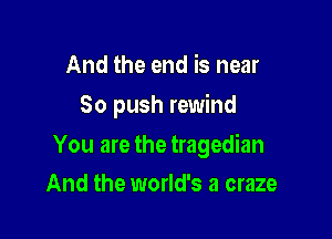 And the end is near
80 push rewind

You are the tragedian

And the world's a craze