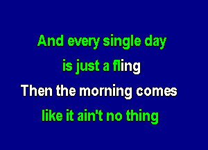 And every single day
is just a fling
Then the morning comes

like it ain't no thing