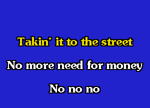 Takin' it to the street

No more need for money

No no no