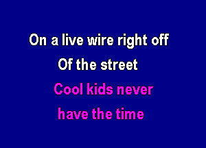 On a live wire right off
0f the street