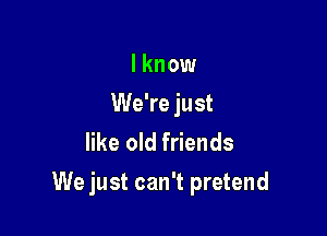 I know
We're just
like old friends

We just can't pretend